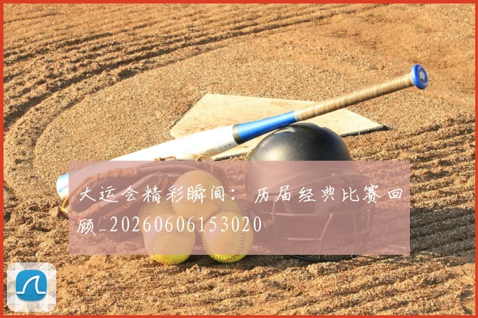 大运会精彩瞬间：历届经典比赛回顾_20260606153020