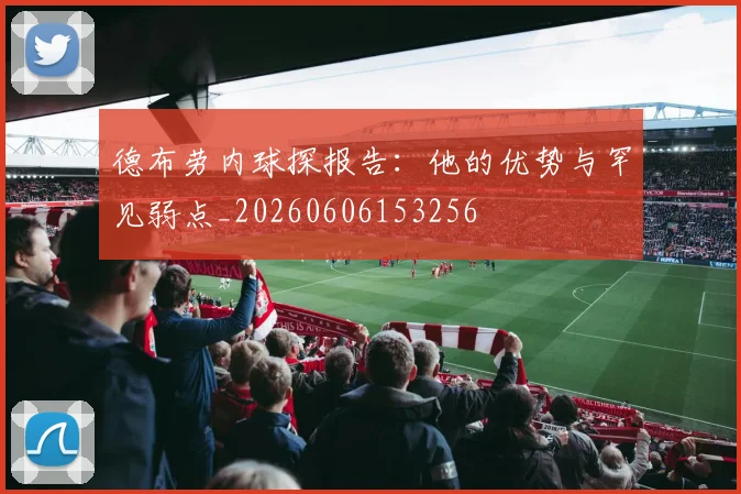 德布劳内球探报告:他的优势与罕见弱点_20260606153256
