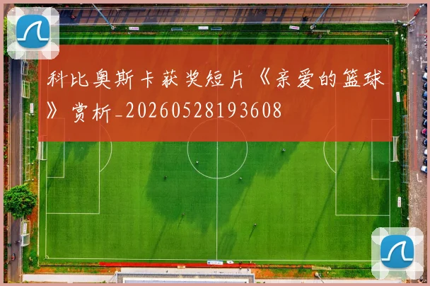 科比奥斯卡获奖短片《亲爱的篮球》赏析_20260528193608