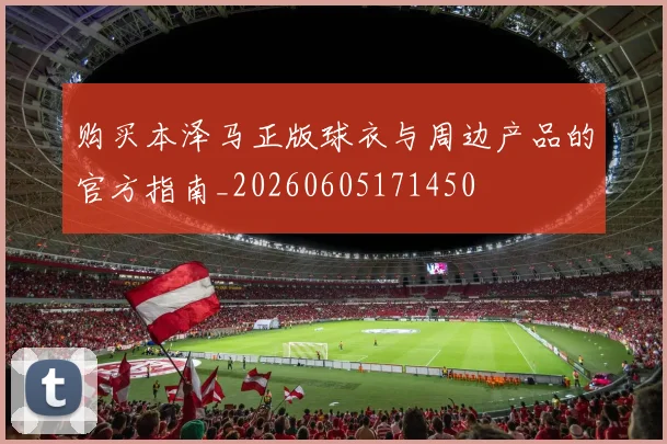 购买本泽马正版球衣与周边产品的官方指南_20260605171450