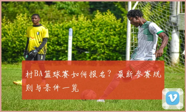 村BA篮球赛如何报名?最新参赛规则与条件一览