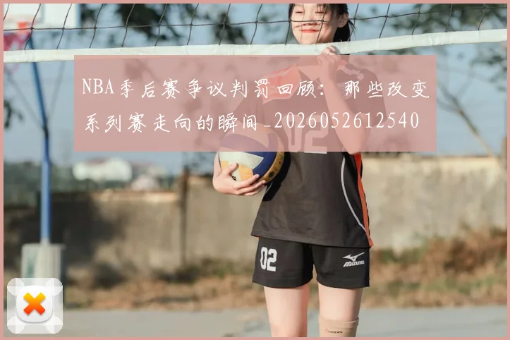NBA季后赛争议判罚回顾：那些改变系列赛走向的瞬间_20260526125403