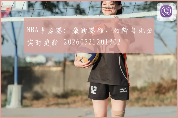NBA季后赛：最新赛程、对阵与比分实时更新_20260521201302