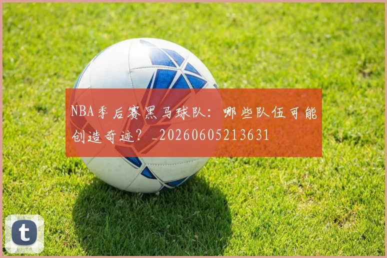 NBA季后赛黑马球队:哪些队伍可能创造奇迹?_20260605213631