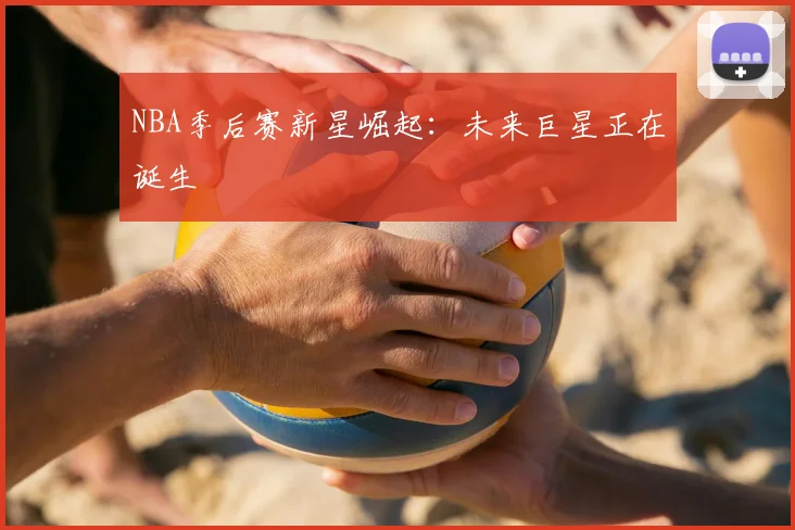 NBA季后赛新星崛起：未来巨星正在诞生