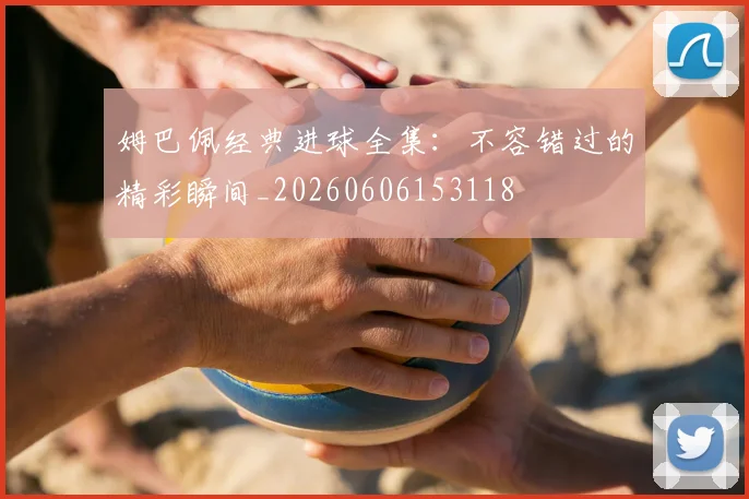 姆巴佩经典进球全集:不容错过的精彩瞬间_20260606153118