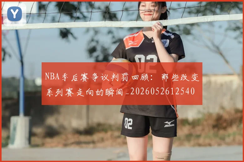 NBA季后赛争议判罚回顾:那些改变系列赛走向的瞬间_20260526125403