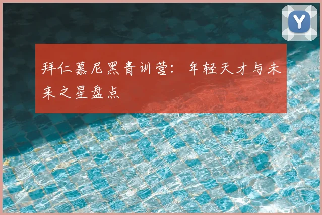 拜仁慕尼黑青训营：年轻天才与未来之星盘点