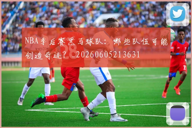NBA季后赛黑马球队：哪些队伍可能创造奇迹？_20260605213631