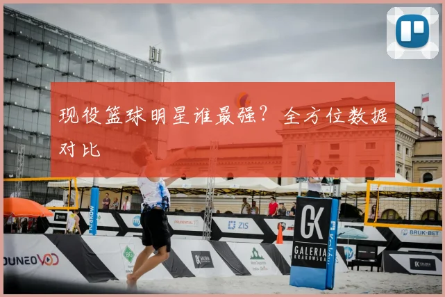 现役篮球明星谁最强?全方位数据对比