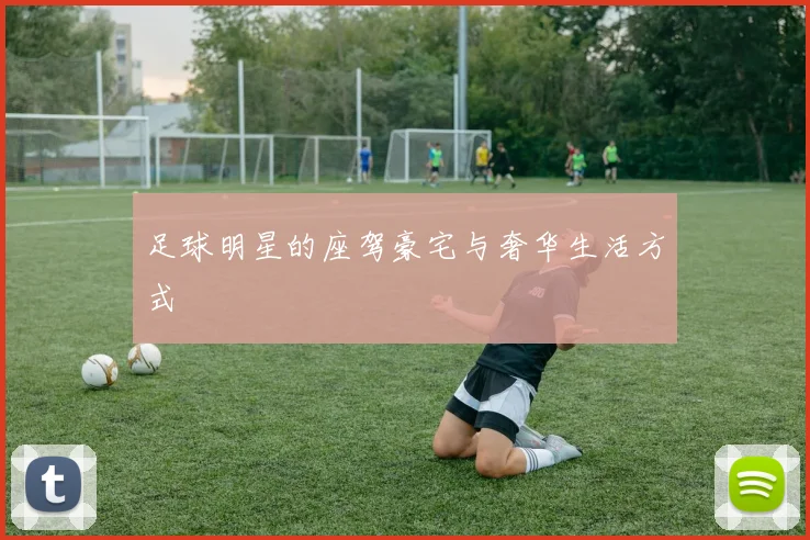 足球明星的座驾豪宅与奢华生活方式