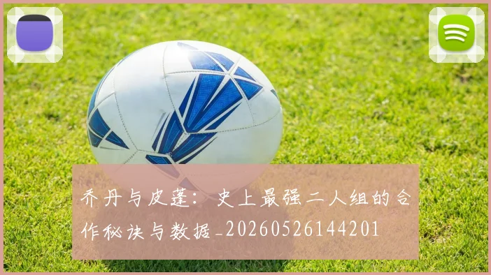 乔丹与皮蓬：史上最强二人组的合作秘诀与数据_20260526144201