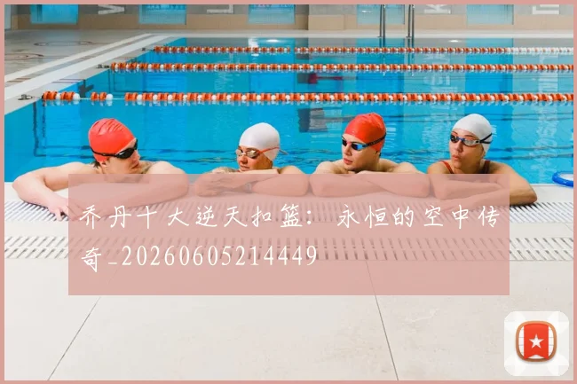 乔丹十大逆天扣篮：永恒的空中传奇_20260605214449