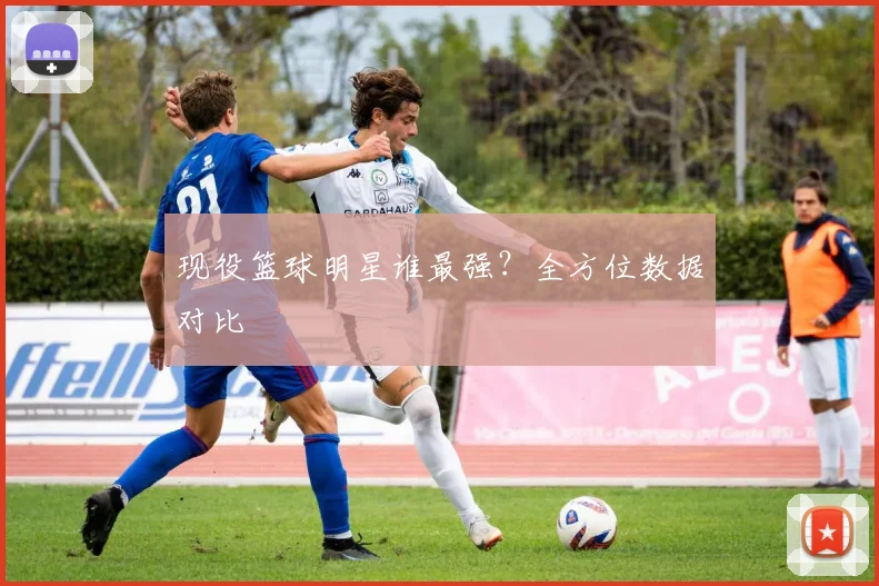 现役篮球明星谁最强？全方位数据对比