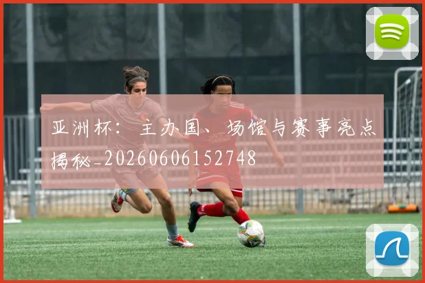 亚洲杯：主办国、场馆与赛事亮点揭秘_20260606152748