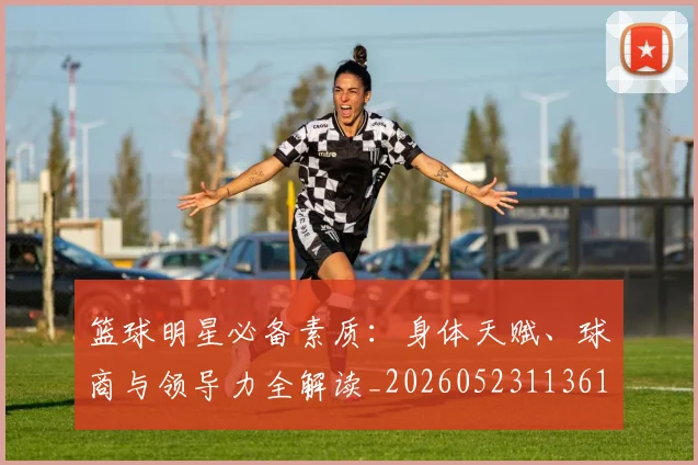 篮球明星必备素质：身体天赋、球商与领导力全解读_20260523113615