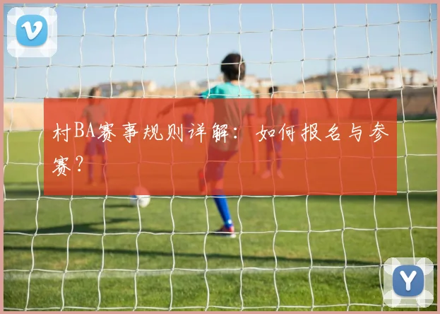 村BA赛事规则详解：如何报名与参赛？