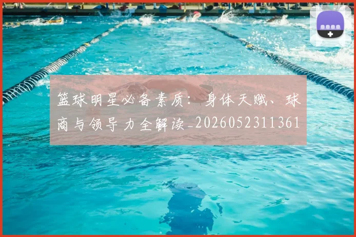 篮球明星必备素质：身体天赋、球商与领导力全解读_20260523113615