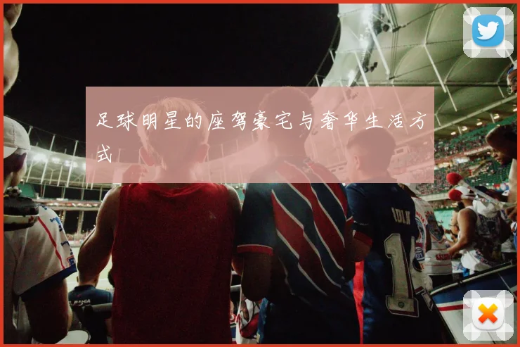 足球明星的座驾豪宅与奢华生活方式