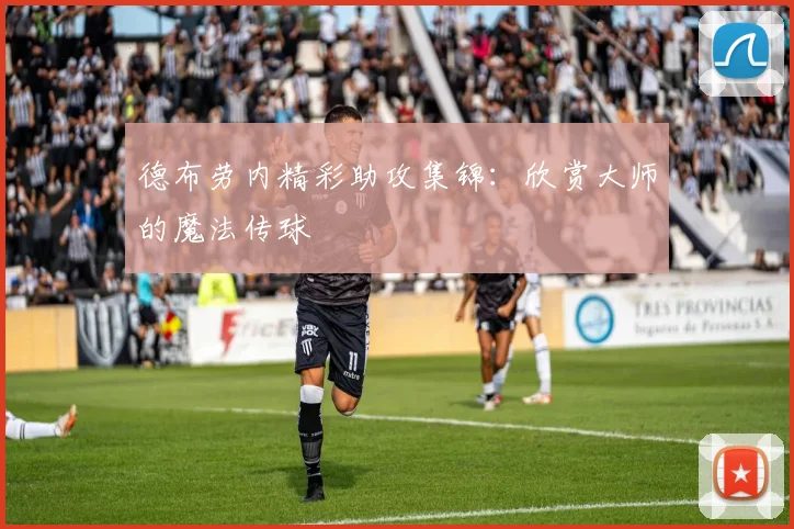 德布劳内精彩助攻集锦：欣赏大师的魔法传球