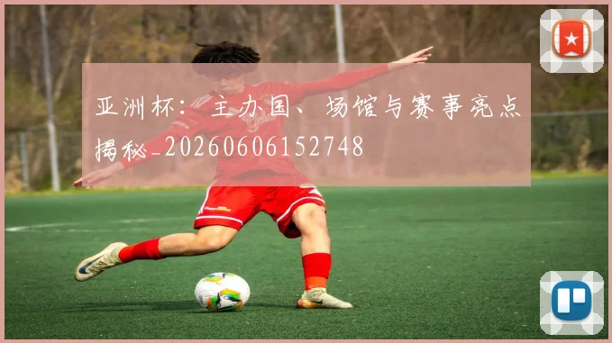 亚洲杯：主办国、场馆与赛事亮点揭秘_20260606152748