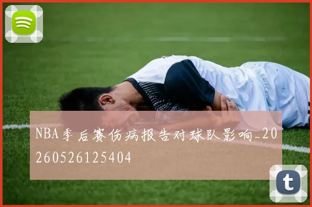 NBA季后赛伤病报告对球队影响_20260526125404