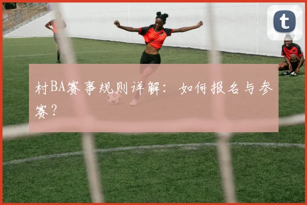 村BA赛事规则详解：如何报名与参赛？